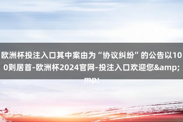 欧洲杯投注入口其中案由为“协议纠纷”的公告以100则居首-欧洲杯2024官网-投注入口欢迎您&