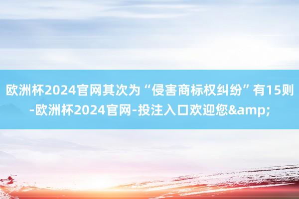 欧洲杯2024官网其次为“侵害商标权纠纷”有15则-欧洲杯2024官网-投注入口欢迎您&