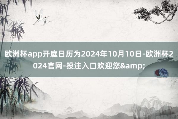 欧洲杯app开庭日历为2024年10月10日-欧洲杯2024官网-投注入口欢迎您&