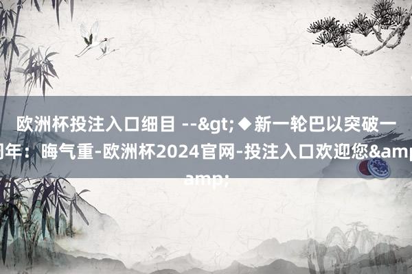 欧洲杯投注入口细目 -->◆新一轮巴以突破一周年：晦气重-欧洲杯2024官网-投注入口欢迎您&