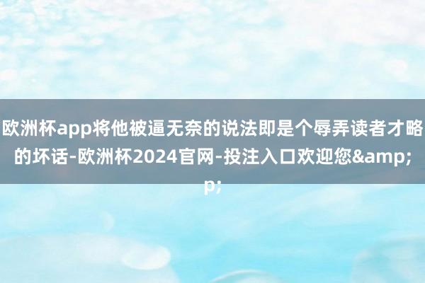 欧洲杯app将他被逼无奈的说法即是个辱弄读者才略的坏话-欧洲杯2024官网-投注入口欢迎您&