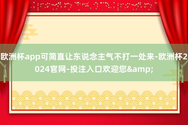 欧洲杯app可简直让东说念主气不打一处来-欧洲杯2024官网-投注入口欢迎您&