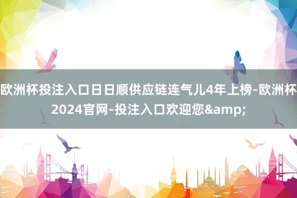 欧洲杯投注入口日日顺供应链连气儿4年上榜-欧洲杯2024官网-投注入口欢迎您&