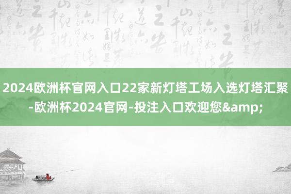 2024欧洲杯官网入口22家新灯塔工场入选灯塔汇聚-欧洲杯2024官网-投注入口欢迎您&