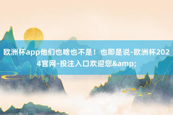 欧洲杯app他们也啥也不是！也即是说-欧洲杯2024官网-投注入口欢迎您&