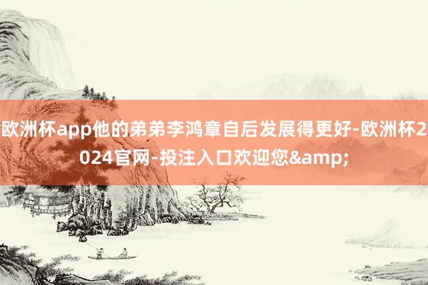 欧洲杯app他的弟弟李鸿章自后发展得更好-欧洲杯2024官网-投注入口欢迎您&