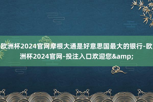 欧洲杯2024官网摩根大通是好意思国最大的银行-欧洲杯2024官网-投注入口欢迎您&