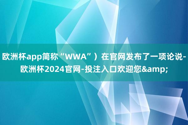 欧洲杯app简称“WWA”）在官网发布了一项论说-欧洲杯2024官网-投注入口欢迎您&