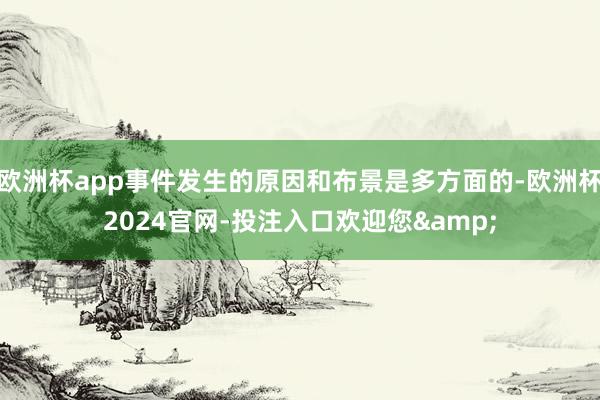 欧洲杯app事件发生的原因和布景是多方面的-欧洲杯2024官网-投注入口欢迎您&