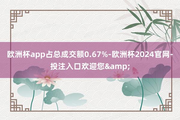 欧洲杯app占总成交额0.67%-欧洲杯2024官网-投注入口欢迎您&