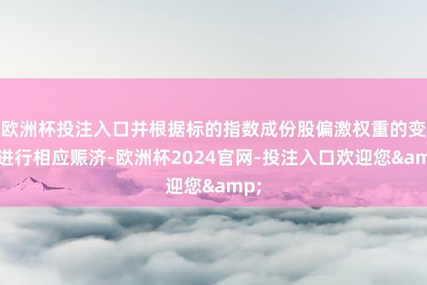 欧洲杯投注入口并根据标的指数成份股偏激权重的变化进行相应赈济-欧洲杯2024官网-投注入口欢迎您&