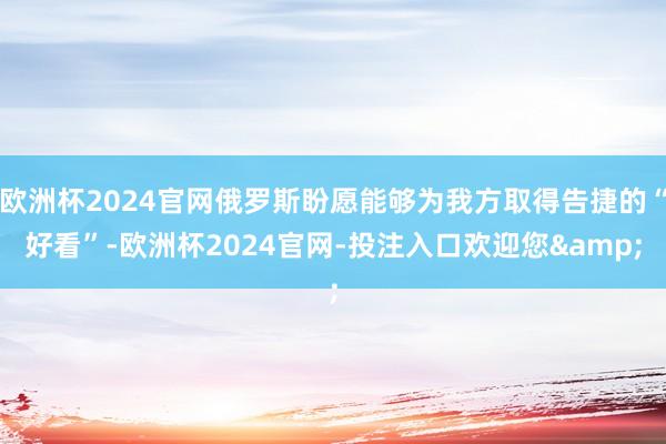 欧洲杯2024官网俄罗斯盼愿能够为我方取得告捷的“好看”-欧洲杯2024官网-投注入口欢迎您&