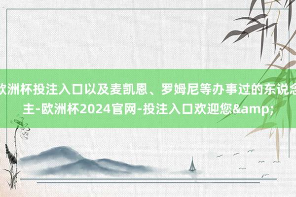 欧洲杯投注入口以及麦凯恩、罗姆尼等办事过的东说念主-欧洲杯2024官网-投注入口欢迎您&