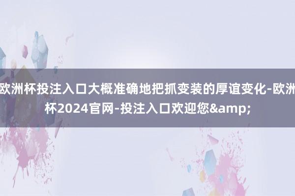 欧洲杯投注入口大概准确地把抓变装的厚谊变化-欧洲杯2024官网-投注入口欢迎您&