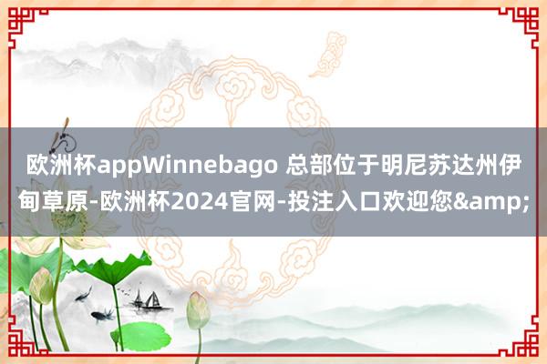 欧洲杯appWinnebago 总部位于明尼苏达州伊甸草原-欧洲杯2024官网-投注入口欢迎您&