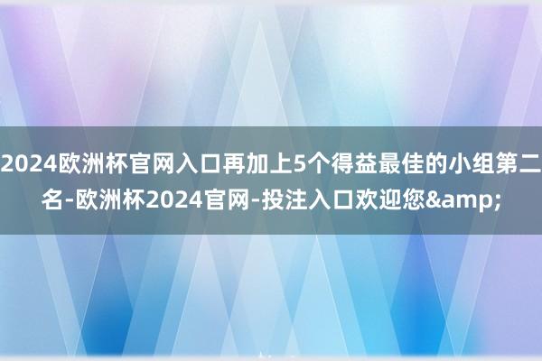 2024欧洲杯官网入口再加上5个得益最佳的小组第二名-欧洲杯2024官网-投注入口欢迎您&