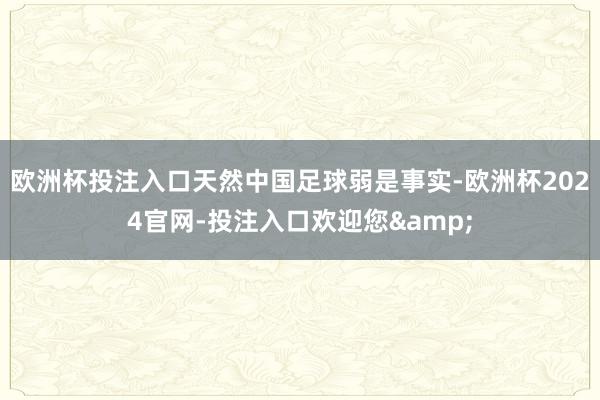 欧洲杯投注入口天然中国足球弱是事实-欧洲杯2024官网-投注入口欢迎您&