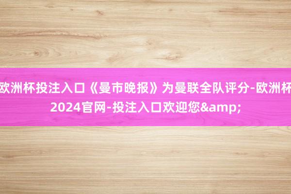 欧洲杯投注入口《曼市晚报》为曼联全队评分-欧洲杯2024官网-投注入口欢迎您&