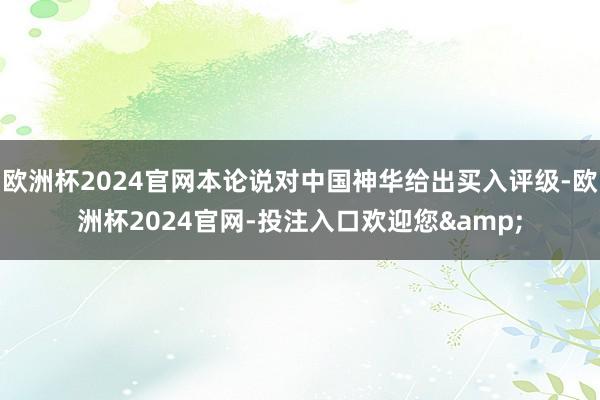 欧洲杯2024官网本论说对中国神华给出买入评级-欧洲杯2024官网-投注入口欢迎您&