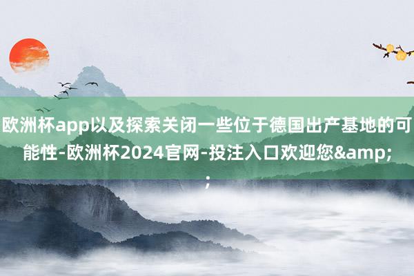 欧洲杯app以及探索关闭一些位于德国出产基地的可能性-欧洲杯2024官网-投注入口欢迎您&