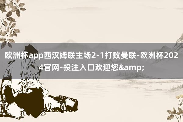 欧洲杯app西汉姆联主场2-1打败曼联-欧洲杯2024官网-投注入口欢迎您&