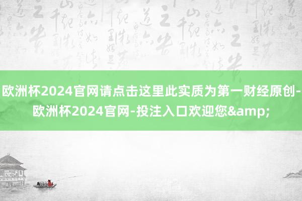 欧洲杯2024官网请点击这里此实质为第一财经原创-欧洲杯2024官网-投注入口欢迎您&