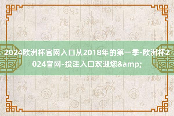 2024欧洲杯官网入口从2018年的第一季-欧洲杯2024官网-投注入口欢迎您&