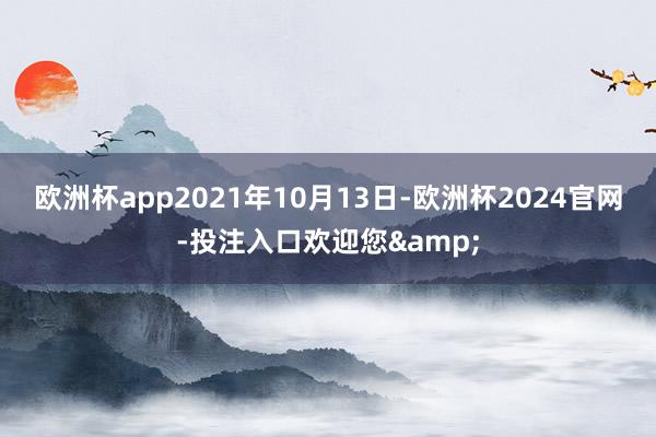 欧洲杯app2021年10月13日-欧洲杯2024官网-投注入口欢迎您&