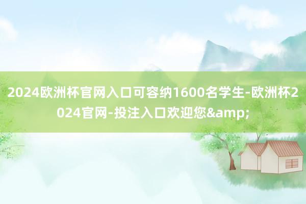 2024欧洲杯官网入口可容纳1600名学生-欧洲杯2024官网-投注入口欢迎您&