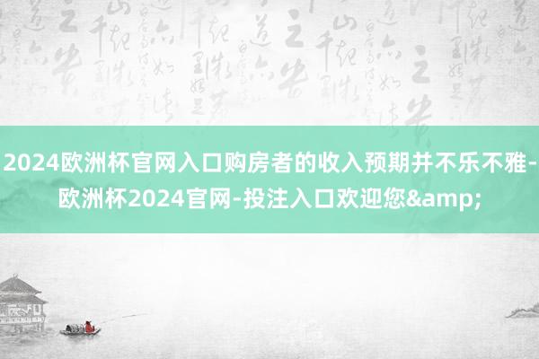 2024欧洲杯官网入口购房者的收入预期并不乐不雅-欧洲杯2024官网-投注入口欢迎您&