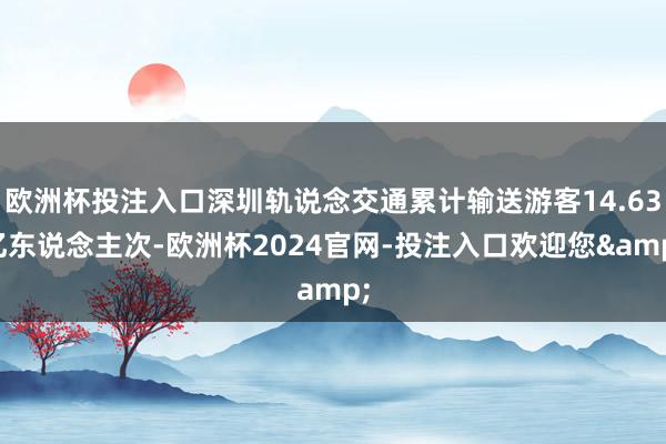 欧洲杯投注入口深圳轨说念交通累计输送游客14.63亿东说念主次-欧洲杯2024官网-投注入口欢迎您&