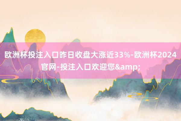 欧洲杯投注入口昨日收盘大涨近33%-欧洲杯2024官网-投注入口欢迎您&