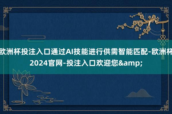 欧洲杯投注入口通过AI技能进行供需智能匹配-欧洲杯2024官网-投注入口欢迎您&