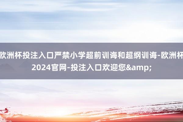 欧洲杯投注入口严禁小学超前训诲和超纲训诲-欧洲杯2024官网-投注入口欢迎您&