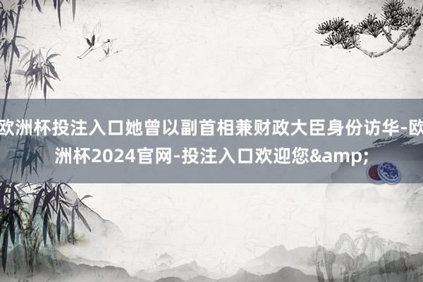 欧洲杯投注入口她曾以副首相兼财政大臣身份访华-欧洲杯2024官网-投注入口欢迎您&