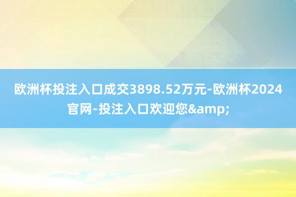 欧洲杯投注入口成交3898.52万元-欧洲杯2024官网-投注入口欢迎您&