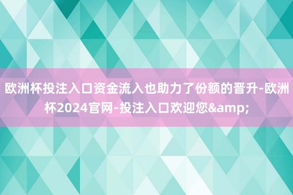 欧洲杯投注入口　　资金流入也助力了份额的晋升-欧洲杯2024官网-投注入口欢迎您&