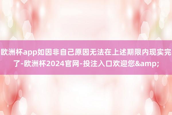 欧洲杯app如因非自己原因无法在上述期限内现实完了-欧洲杯2024官网-投注入口欢迎您&