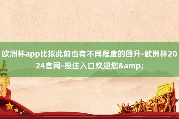 欧洲杯app比拟此前也有不同程度的回升-欧洲杯2024官网-投注入口欢迎您&