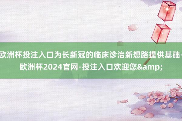 欧洲杯投注入口为长新冠的临床诊治新想路提供基础-欧洲杯2024官网-投注入口欢迎您&