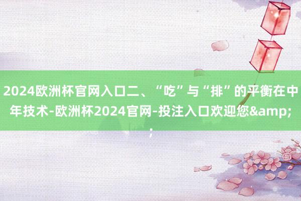 2024欧洲杯官网入口二、“吃”与“排”的平衡在中年技术-欧洲杯2024官网-投注入口欢迎您&