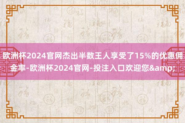 欧洲杯2024官网杰出半数王人享受了15%的优惠佣金率-欧洲杯2024官网-投注入口欢迎您&