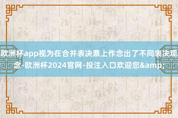 欧洲杯app视为在合并表决票上作念出了不同表决观念-欧洲杯2024官网-投注入口欢迎您&