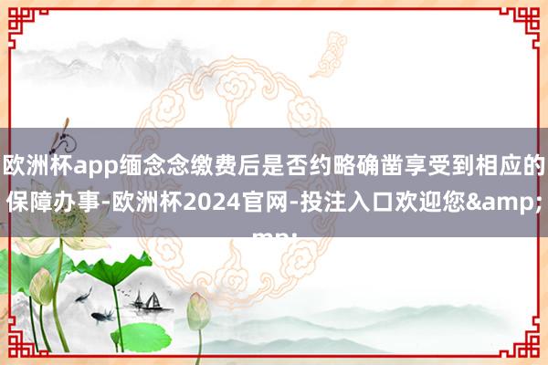 欧洲杯app缅念念缴费后是否约略确凿享受到相应的保障办事-欧洲杯2024官网-投注入口欢迎您&