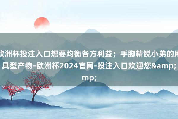 欧洲杯投注入口想要均衡各方利益；手脚精锐小弟的用具型产物-欧洲杯2024官网-投注入口欢迎您&