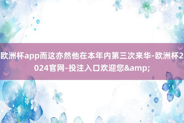 欧洲杯app而这亦然他在本年内第三次来华-欧洲杯2024官网-投注入口欢迎您&