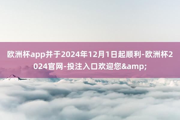 欧洲杯app并于2024年12月1日起顺利-欧洲杯2024官网-投注入口欢迎您&