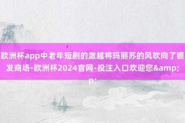 欧洲杯app中老年短剧的激越将玛丽苏的风吹向了银发商场-欧洲杯2024官网-投注入口欢迎您&