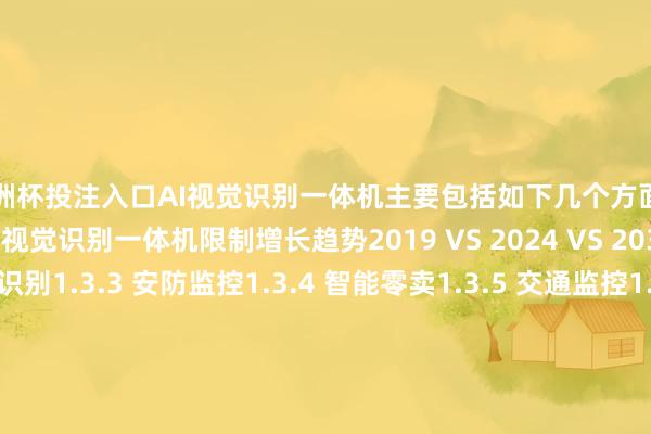 欧洲杯投注入口AI视觉识别一体机主要包括如下几个方面1.3.1 天下不同应用AI视觉识别一体机限制增长趋势2019 VS 2024 VS 20301.3.2 工业视觉识别1.3.3 安防监控1.3.4