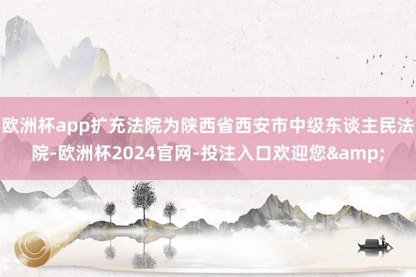 欧洲杯app扩充法院为陕西省西安市中级东谈主民法院-欧洲杯2024官网-投注入口欢迎您&